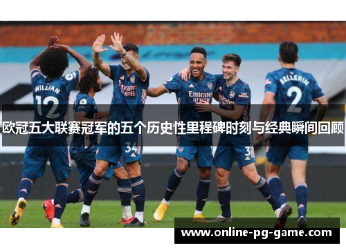 欧冠五大联赛冠军的五个历史性里程碑时刻与经典瞬间回顾