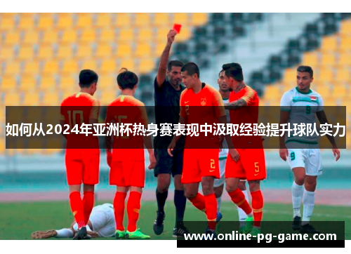 如何从2024年亚洲杯热身赛表现中汲取经验提升球队实力
