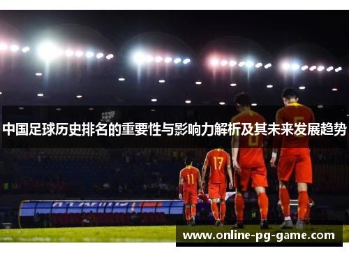 中国足球历史排名的重要性与影响力解析及其未来发展趋势