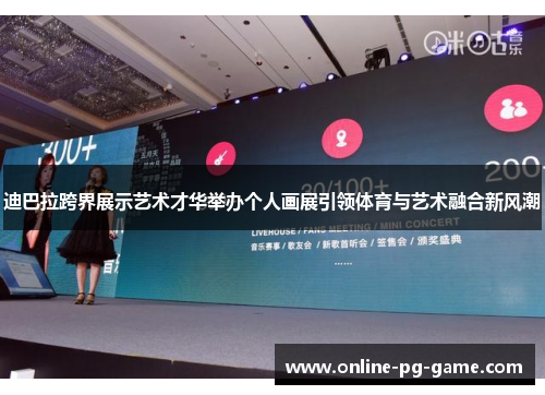 迪巴拉跨界展示艺术才华举办个人画展引领体育与艺术融合新风潮