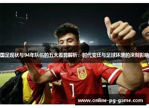 国足现状与94年队伍的五大差异解析：时代变迁与足球环境的深刻影响