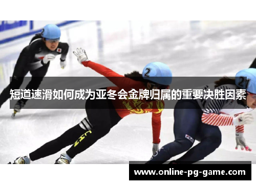 短道速滑如何成为亚冬会金牌归属的重要决胜因素