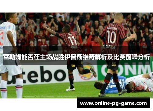 富勒姆能否在主场战胜伊普斯维奇解析及比赛前瞻分析
