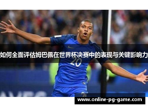 如何全面评估姆巴佩在世界杯决赛中的表现与关键影响力