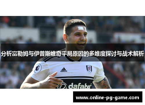 分析富勒姆与伊普斯维奇平局原因的多维度探讨与战术解析
