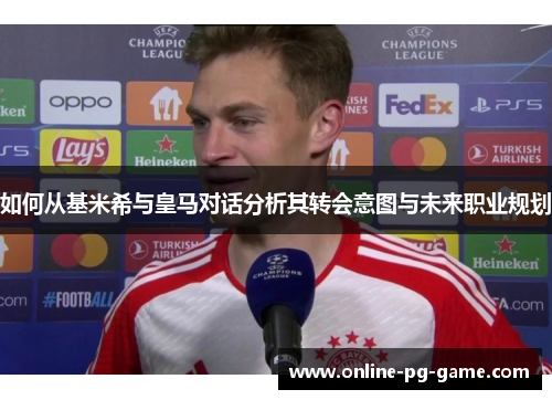 如何从基米希与皇马对话分析其转会意图与未来职业规划