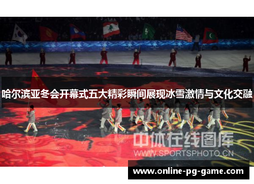 哈尔滨亚冬会开幕式五大精彩瞬间展现冰雪激情与文化交融