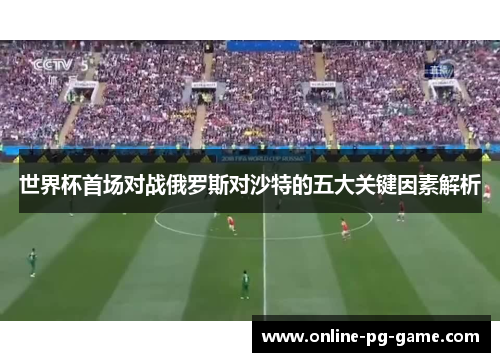 世界杯首场对战俄罗斯对沙特的五大关键因素解析