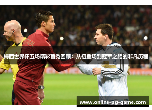 梅西世界杯五场精彩首秀回顾：从初登场到冠军之路的非凡历程