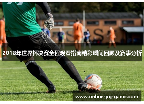 2018年世界杯决赛全程观看指南精彩瞬间回顾及赛事分析