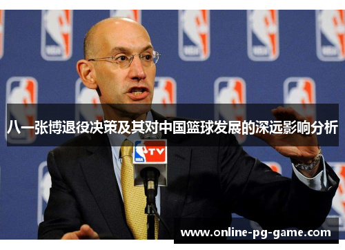 八一张博退役决策及其对中国篮球发展的深远影响分析