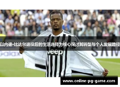 以内德·比达尔退役后的生活选择为核心探讨其转型与个人发展路径