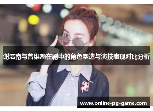 谢浩南与曾维瀚在剧中的角色塑造与演技表现对比分析