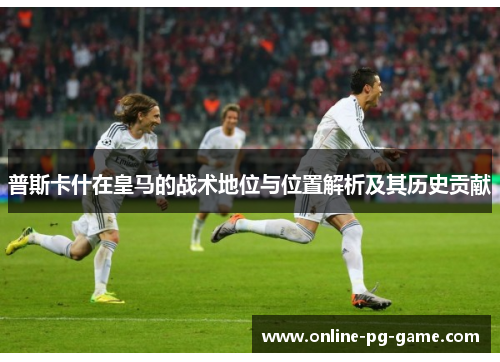 普斯卡什在皇马的战术地位与位置解析及其历史贡献
