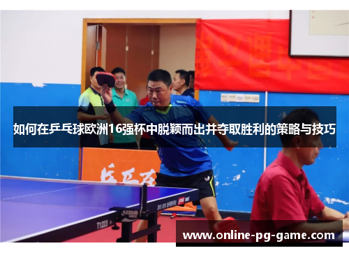 如何在乒乓球欧洲16强杯中脱颖而出并夺取胜利的策略与技巧