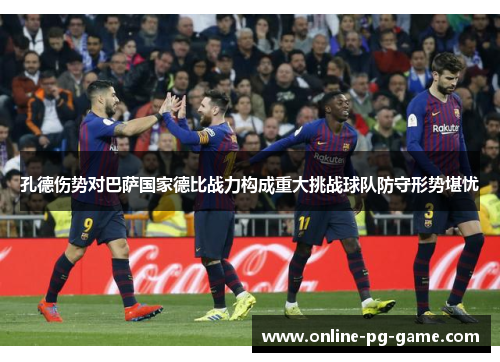 孔德伤势对巴萨国家德比战力构成重大挑战球队防守形势堪忧