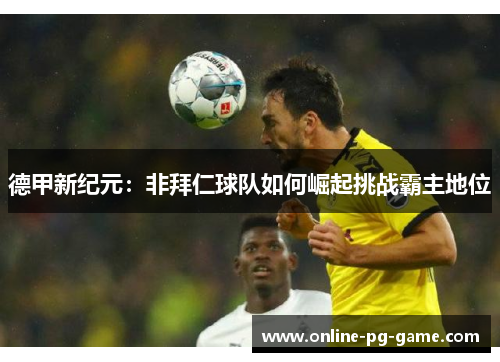 德甲新纪元:非拜仁球队如何崛起挑战霸主地位 德甲新纪元:非拜仁球队如何崛起挑战霸主地位