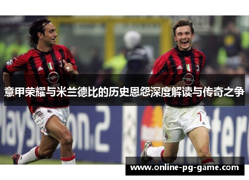 意甲荣耀与米兰德比的历史恩怨深度解读与传奇之争 意甲荣耀与米兰德比的历史恩怨深度解读与传奇之争
