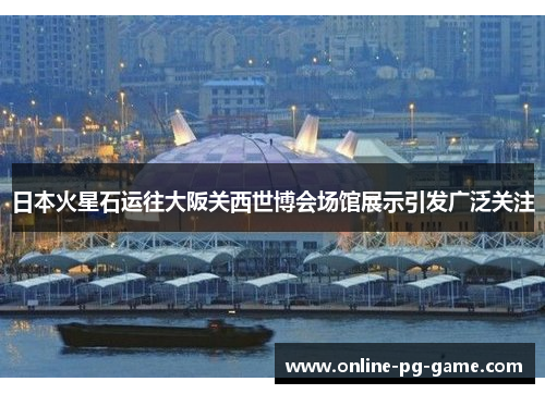 日本火星石运往大阪关西世博会场馆展示引发广泛关注