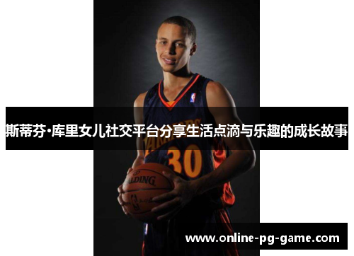 斯蒂芬·库里女儿社交平台分享生活点滴与乐趣的成长故事 斯蒂芬·库里女儿社交平台分享生活点滴与乐趣的成长故事