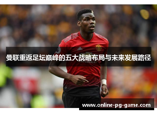 曼联重返足坛巅峰的五大战略布局与未来发展路径 曼联重返足坛巅峰的五大战略布局与未来发展路径