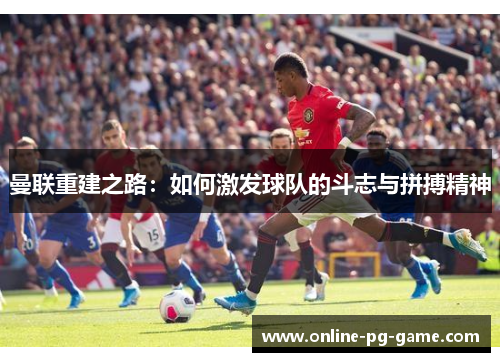 曼联重建之路:如何激发球队的斗志与拼搏精神 曼联重建之路:如何激发球队的斗志与拼搏精神