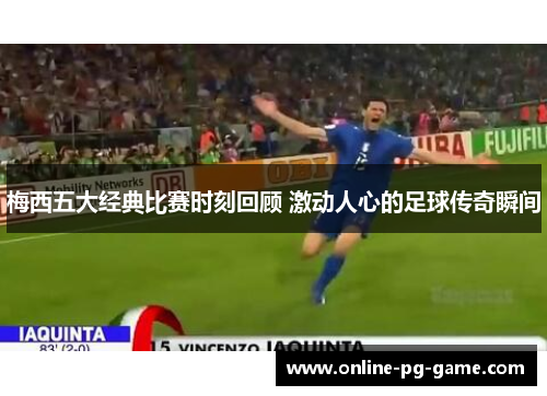 梅西五大经典比赛时刻回顾 激动人心的足球传奇瞬间 梅西五大经典比赛时刻回顾 激动人心的足球传奇瞬间