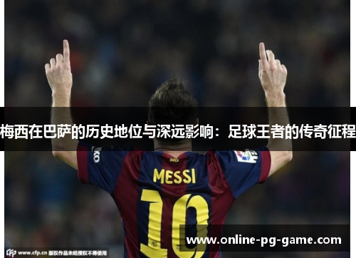 梅西在巴萨的历史地位与深远影响:足球王者的传奇征程 梅西在巴萨的历史地位与深远影响:足球王者的传奇征程
