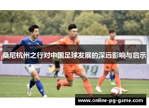 桑尼杭州之行对中国足球发展的深远影响与启示 桑尼杭州之行对中国足球发展的深远影响与启示