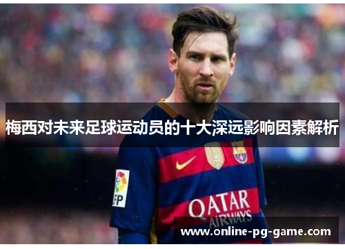 梅西对未来足球运动员的十大深远影响因素解析 梅西对未来足球运动员的十大深远影响因素解析