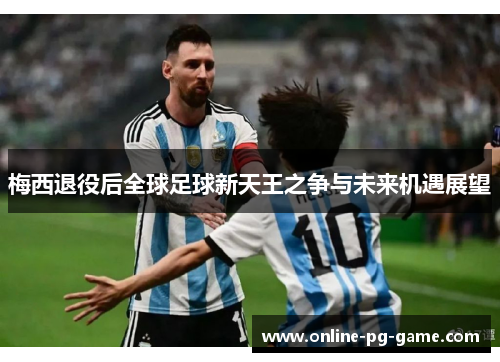 梅西退役后全球足球新天王之争与未来机遇展望