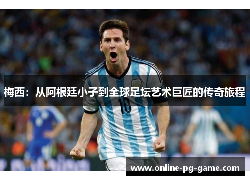 梅西:从阿根廷小子到全球足坛艺术巨匠的传奇旅程 梅西:从阿根廷小子到全球足坛艺术巨匠的传奇旅程