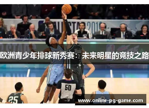 欧洲青少年排球新秀赛：未来明星的竞技之路