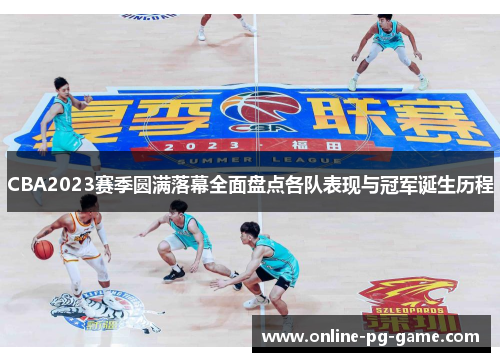 CBA2023赛季圆满落幕全面盘点各队表现与冠军诞生历程 CBA2023赛季圆满落幕全面盘点各队表现与冠军诞生历程