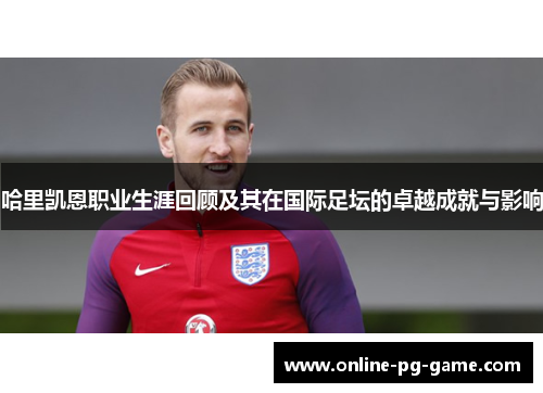 哈里凯恩职业生涯回顾及其在国际足坛的卓越成就与影响 哈里凯恩职业生涯回顾及其在国际足坛的卓越成就与影响