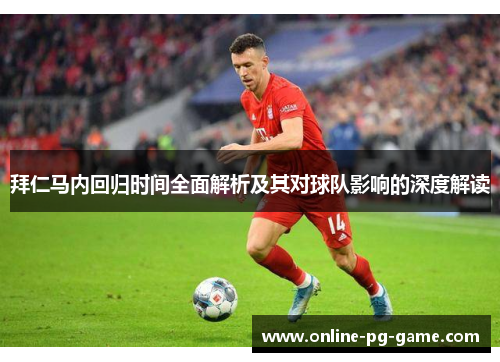 拜仁马内回归时间全面解析及其对球队影响的深度解读