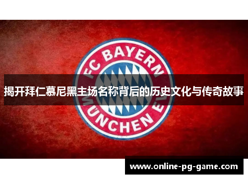 揭开拜仁慕尼黑主场名称背后的历史文化与传奇故事 揭开拜仁慕尼黑主场名称背后的历史文化与传奇故事