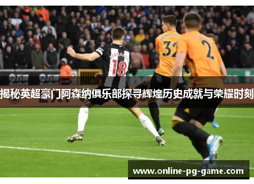 揭秘英超豪门阿森纳俱乐部探寻辉煌历史成就与荣耀时刻