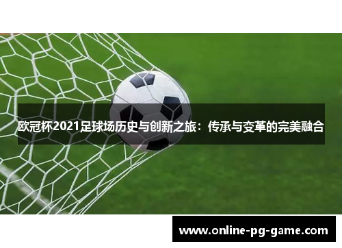 欧冠杯2021足球场历史与创新之旅:传承与变革的完美融合 欧冠杯2021足球场历史与创新之旅:传承与变革的完美融合
