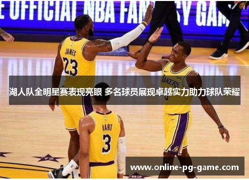 湖人队全明星赛表现亮眼 多名球员展现卓越实力助力球队荣耀 湖人队全明星赛表现亮眼 多名球员展现卓越实力助力球队荣耀