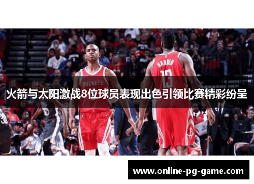 火箭与太阳激战8位球员表现出色引领比赛精彩纷呈 火箭与太阳激战8位球员表现出色引领比赛精彩纷呈
