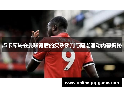卢卡库转会曼联背后的复杂谈判与暗潮涌动内幕揭秘 卢卡库转会曼联背后的复杂谈判与暗潮涌动内幕揭秘