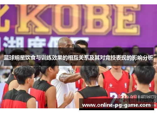 篮球明星饮食与训练效果的相互关系及其对竞技表现的影响分析