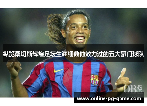 纵览桑切斯辉煌足坛生涯细数他效力过的五大豪门球队