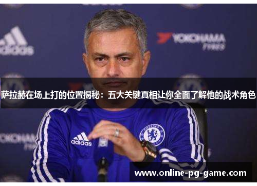 萨拉赫在场上打的位置揭秘：五大关键真相让你全面了解他的战术角色