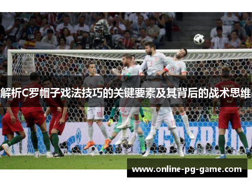 解析C罗帽子戏法技巧的关键要素及其背后的战术思维