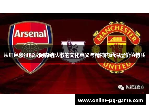 从红色象征解读阿森纳队徽的文化意义与精神内涵深层价值特质 从红色象征解读阿森纳队徽的文化意义与精神内涵深层价值特质