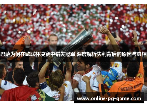 巴萨为何在欧联杯决赛中错失冠军 深度解析失利背后的原因与真相 巴萨为何在欧联杯决赛中错失冠军 深度解析失利背后的原因与真相