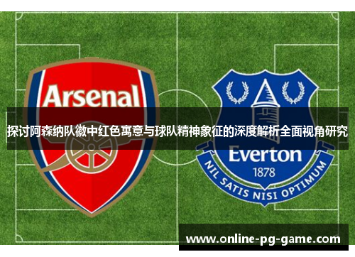探讨阿森纳队徽中红色寓意与球队精神象征的深度解析全面视角研究 探讨阿森纳队徽中红色寓意与球队精神象征的深度解析全面视角研究