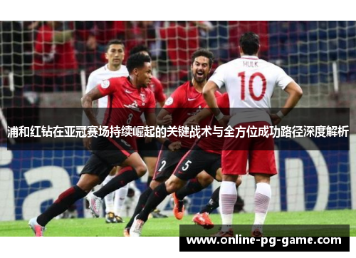 浦和红钻在亚冠赛场持续崛起的关键战术与全方位成功路径深度解析 浦和红钻在亚冠赛场持续崛起的关键战术与全方位成功路径深度解析